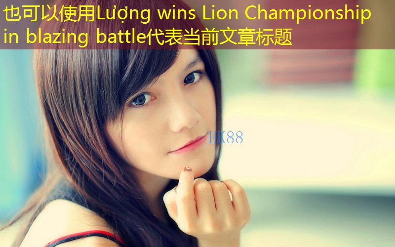 Lượng wins Lion Championship in blazing battle